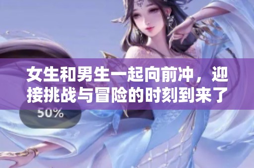 女生和男生一起向前冲，迎接挑战与冒险的时刻到来了！