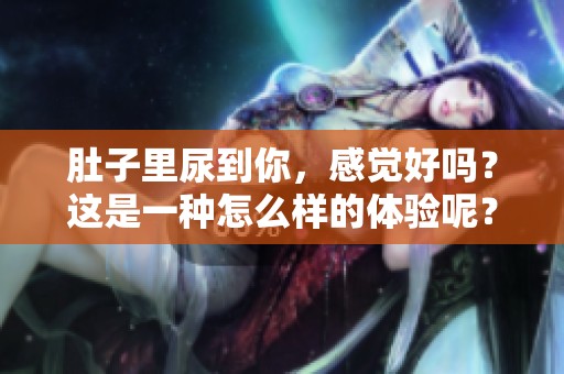 肚子里尿到你，感觉好吗？这是一种怎么样的体验呢？