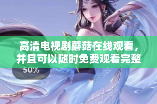 高清电视剧蘑菇在线观看，并且可以随时免费观看完整内容