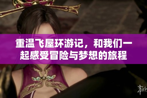 重温飞屋环游记，和我们一起感受冒险与梦想的旅程