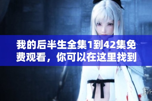 我的后半生全集1到42集免费观看，你可以在这里找到所有精彩内容！