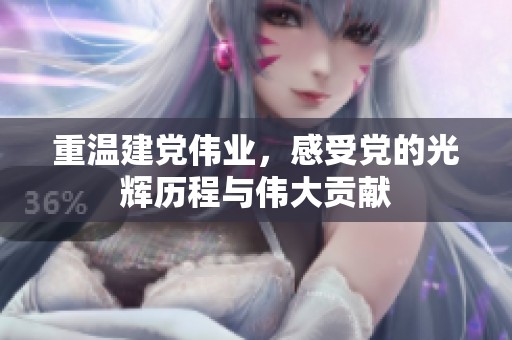 重温建党伟业，感受党的光辉历程与伟大贡献