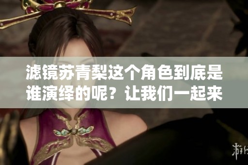 滤镜苏青梨这个角色到底是谁演绎的呢？让我们一起来揭秘一下吧！