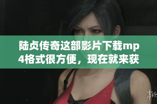 陆贞传奇这部影片下载mp4格式很方便，现在就来获取吧