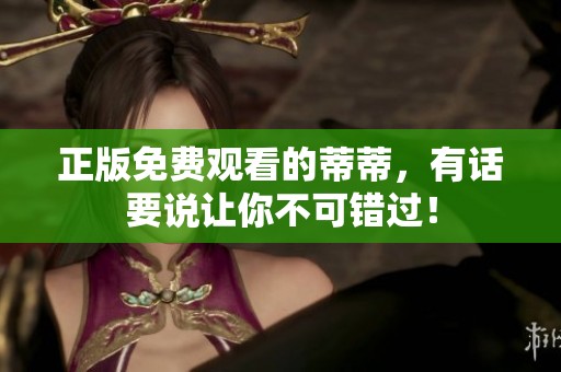 正版免费观看的蒂蒂，有话要说让你不可错过！