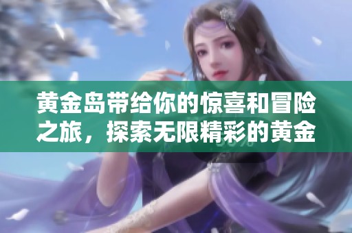 黄金岛带给你的惊喜和冒险之旅，探索无限精彩的黄金岛世界