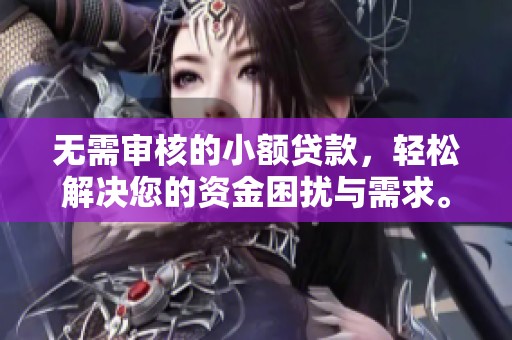 无需审核的小额贷款，轻松解决您的资金困扰与需求。