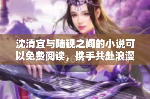 沈清宜与陆砚之间的小说可以免费阅读，携手共赴浪漫旅程。