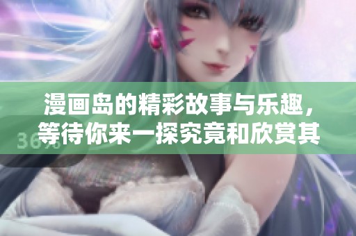 漫画岛的精彩故事与乐趣，等待你来一探究竟和欣赏其中的魅力