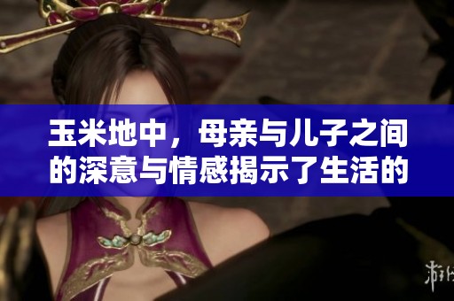 玉米地中，母亲与儿子之间的深意与情感揭示了生活的真谛