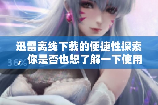迅雷离线下载的便捷性探索，你是否也想了解一下使用方法？