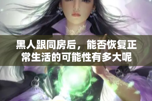 黑人跟同房后，能否恢复正常生活的可能性有多大呢