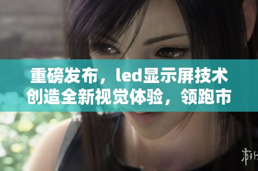 重磅发布，led显示屏技术创造全新视觉体验，领跑市场发展潮流