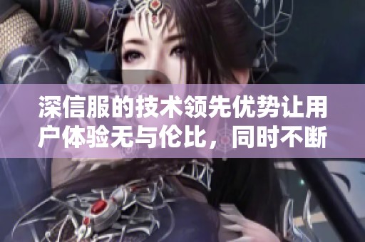 深信服的技术领先优势让用户体验无与伦比，同时不断创新推动行业发展
