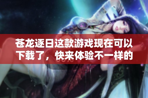 苍龙逐日这款游戏现在可以下载了，快来体验不一样的冒险旅程！