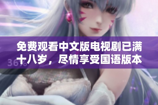 免费观看中文版电视剧已满十八岁，尽情享受国语版本的精彩内容