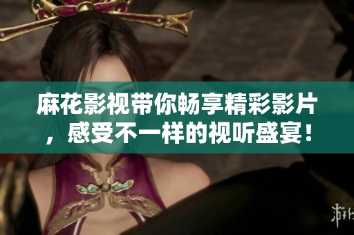 麻花影视带你畅享精彩影片，感受不一样的视听盛宴！