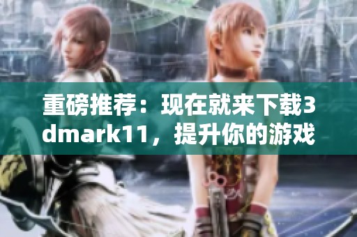 重磅推荐：现在就来下载**mark11，提升你的游戏性能和体验