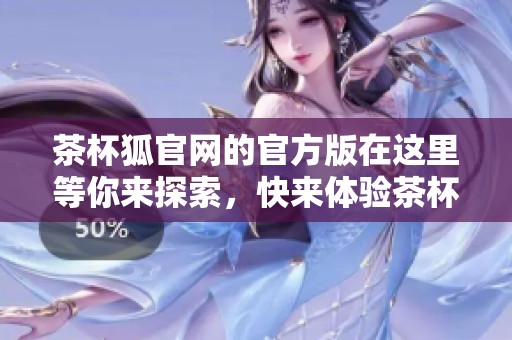 茶杯狐官网的官方版在这里等你来探索，快来体验茶杯狐的精彩世界吧