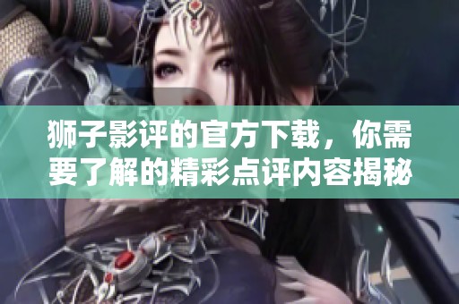 狮子影评的官方下载，你需要了解的精彩点评内容揭秘