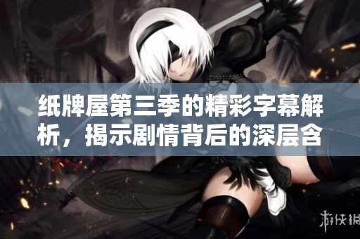 纸牌屋第三季的精彩字幕解析，揭示剧情背后的深层含义与人物关系