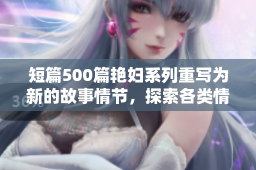 短篇500篇艳妇系列重写为新的故事情节，探索各类情感与冲突