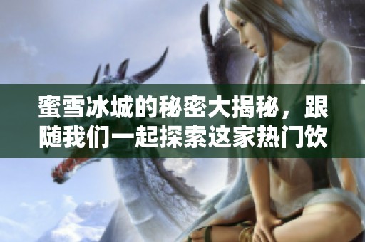 蜜雪冰城的秘密大揭秘，跟随我们一起探索这家热门饮品店的魅力所在吧！