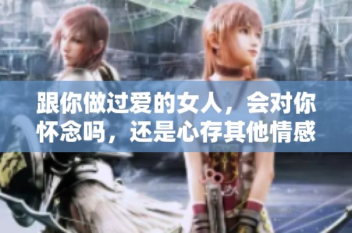 跟你做过爱的女人，会对你怀念吗，还是心存其他情感呢