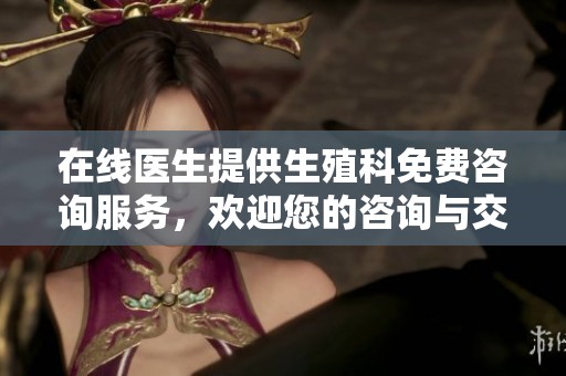 在线医生提供生殖科免费咨询服务，欢迎您的咨询与交流
