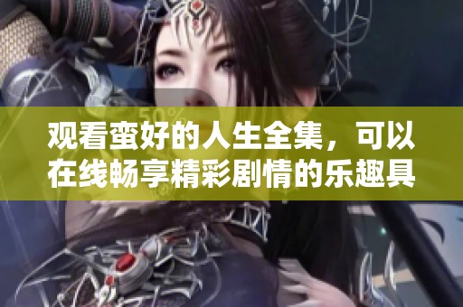 观看蛮好的人生全集，可以在线畅享精彩剧情的乐趣具备的选择