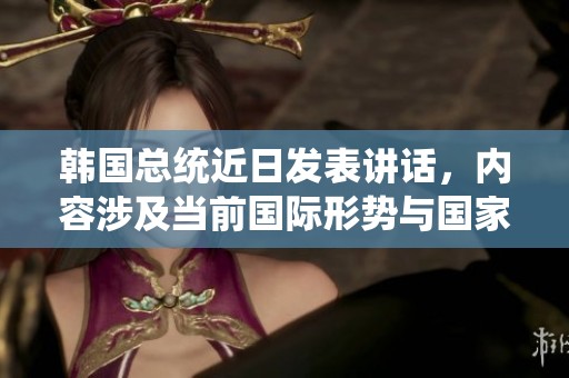 韩国总统近日发表讲话，内容涉及当前国际形势与国家未来发展方向