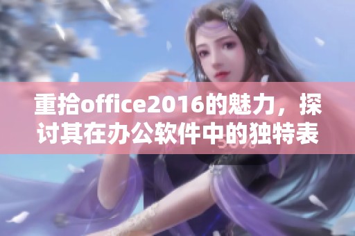 重拾office2016的魅力，探讨其在办公软件中的独特表现与应用