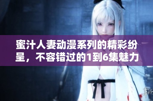 蜜汁人妻动漫系列的精彩纷呈，不容错过的1到6集魅力之旅