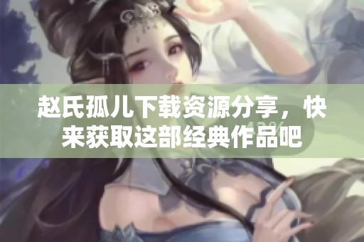 赵氏孤儿下载资源分享，快来获取这部经典作品吧