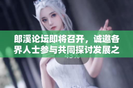 郎溪论坛即将召开，诚邀各界人士参与共同探讨发展之道