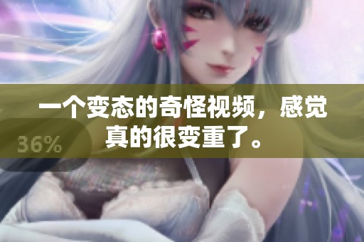 一个变态的奇怪视频，感觉真的很变重了。