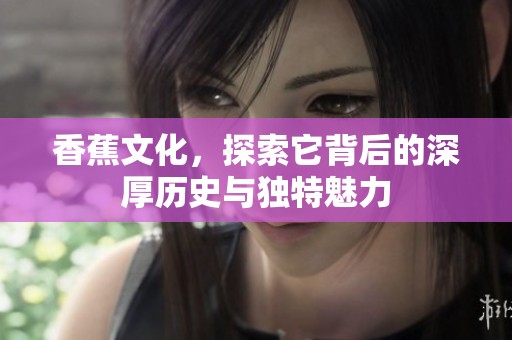 香蕉文化，探索它背后的深厚历史与独特魅力