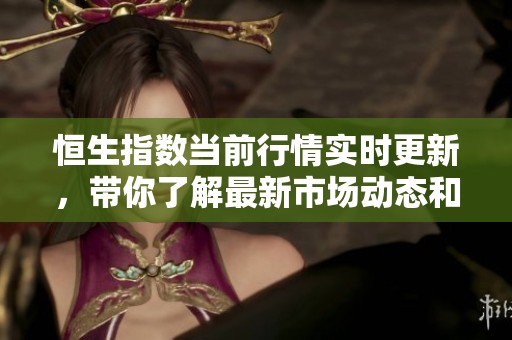 恒生指数当前行情实时更新，带你了解最新市场动态和趋势分析