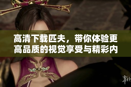 高清下载匹夫，带你体验更高品质的视觉享受与精彩内容！