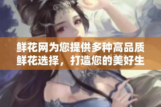鲜花网为您提供多种高品质鲜花选择，打造您的美好生活盛宴