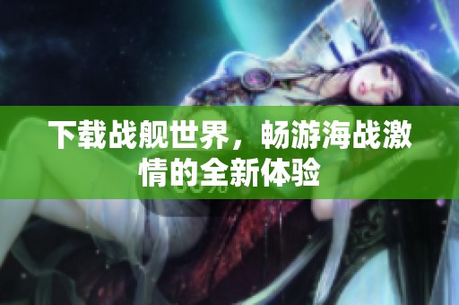 下载战舰世界，畅游海战激情的全新体验
