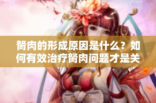 胬肉的形成原因是什么？如何有效治疗胬肉问题才是关键。