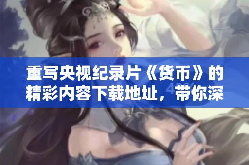 重写央视纪录片《货币》的精彩内容下载地址，带你深入了解货币的世界