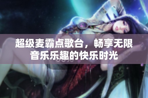 超级麦霸点歌台，畅享无限音乐乐趣的快乐时光