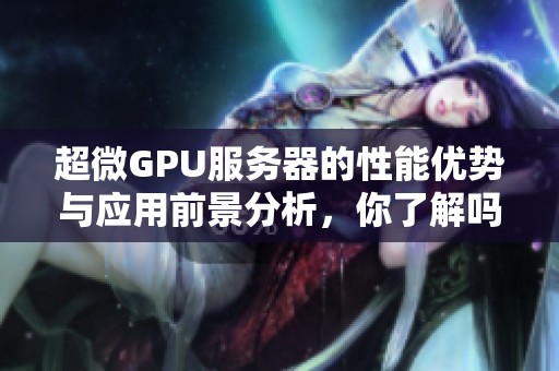 超微GPU服务器的性能优势与应用前景分析，你了解吗？