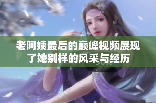 老阿姨最后的巅峰视频展现了她别样的风采与经历