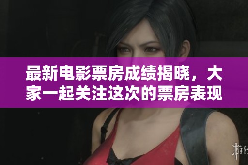 最新电影票房成绩揭晓，大家一起关注这次的票房表现吧