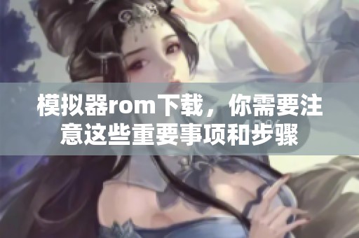 模拟器rom下载，你需要注意这些重要事项和步骤