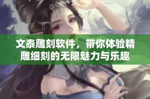 文泰雕刻软件，带你体验精雕细刻的无限魅力与乐趣