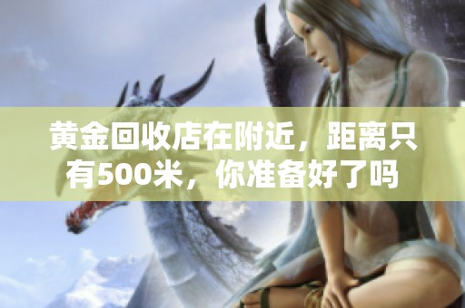 黄金回收店在附近，距离只有500米，你准备好了吗
